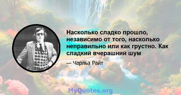 Насколько сладко прошло, независимо от того, насколько неправильно или как грустно. Как сладкий вчерашний шум