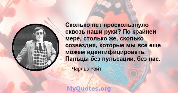 Сколько лет проскользнуло сквозь наши руки? По крайней мере, столько же, сколько созвездия, которые мы все еще можем идентифицировать. Пальцы без пульсации, без нас.