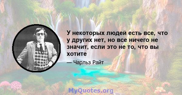 У некоторых людей есть все, что у других нет, но все ничего не значит, если это не то, что вы хотите