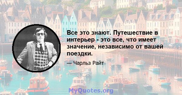 Все это знают. Путешествие в интерьер - это все, что имеет значение, независимо от вашей поездки.