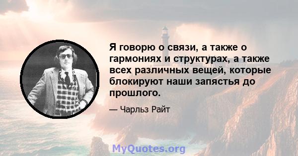 Я говорю о связи, а также о гармониях и структурах, а также всех различных вещей, которые блокируют наши запястья до прошлого.