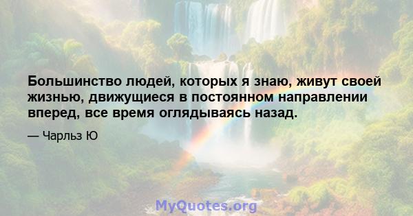 Большинство людей, которых я знаю, живут своей жизнью, движущиеся в постоянном направлении вперед, все время оглядываясь назад.