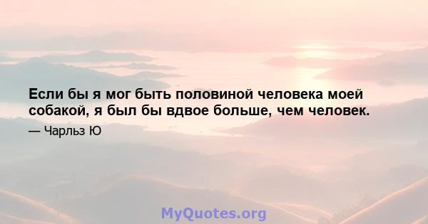 Если бы я мог быть половиной человека моей собакой, я был бы вдвое больше, чем человек.