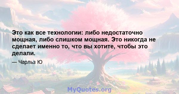 Это как все технологии: либо недостаточно мощная, либо слишком мощная. Это никогда не сделает именно то, что вы хотите, чтобы это делали.