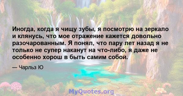 Иногда, когда я чищу зубы, я посмотрю на зеркало и клянусь, что мое отражение кажется довольно разочарованным. Я понял, что пару лет назад я не только не супер наканут на что-либо, я даже не особенно хорош в быть самим