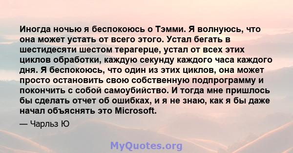 Иногда ночью я беспокоюсь о Тэмми. Я волнуюсь, что она может устать от всего этого. Устал бегать в шестидесяти шестом терагерце, устал от всех этих циклов обработки, каждую секунду каждого часа каждого дня. Я