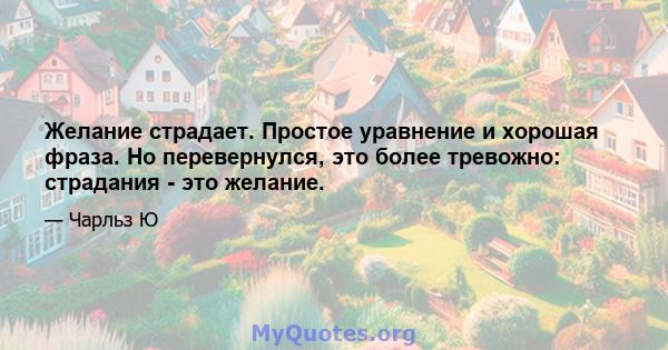 Желание страдает. Простое уравнение и хорошая фраза. Но перевернулся, это более тревожно: страдания - это желание.