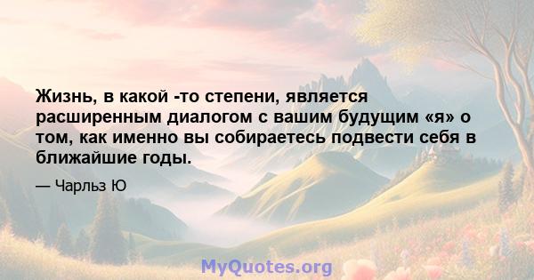 Жизнь, в какой -то степени, является расширенным диалогом с вашим будущим «я» о том, как именно вы собираетесь подвести себя в ближайшие годы.