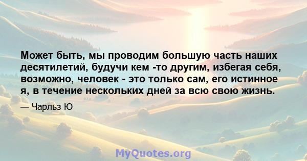 Может быть, мы проводим большую часть наших десятилетий, будучи кем -то другим, избегая себя, возможно, человек - это только сам, его истинное я, в течение нескольких дней за всю свою жизнь.