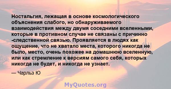 Ностальгия, лежащая в основе космологического объяснения слабого, но обнаруживаемого взаимодействия между двумя соседними вселенными, которые в противном случае не связаны с причинно -следственной связью. Проявляется в