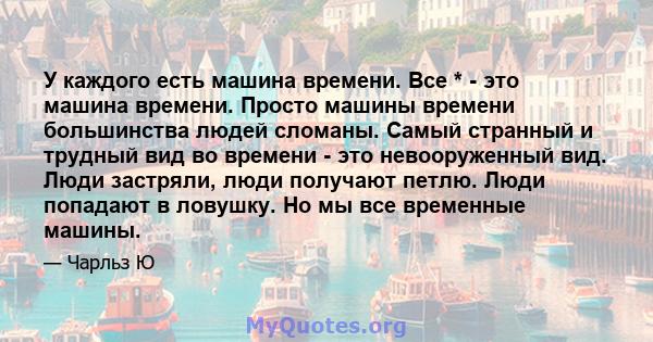 У каждого есть машина времени. Все * - это машина времени. Просто машины времени большинства людей сломаны. Самый странный и трудный вид во времени - это невооруженный вид. Люди застряли, люди получают петлю. Люди