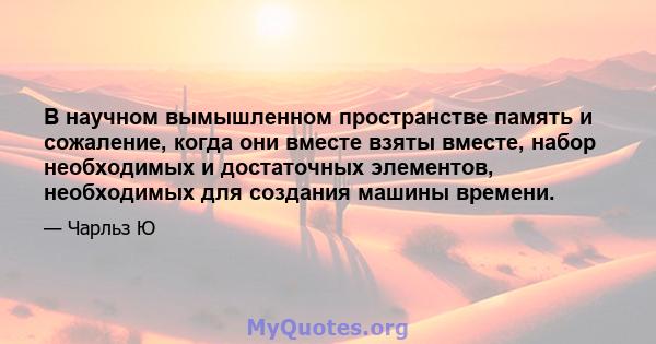 В научном вымышленном пространстве память и сожаление, когда они вместе взяты вместе, набор необходимых и достаточных элементов, необходимых для создания машины времени.