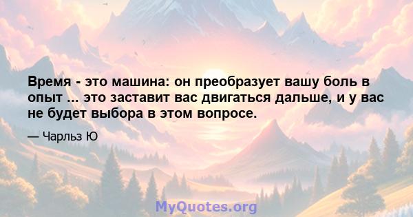 Время - это машина: он преобразует вашу боль в опыт ... это заставит вас двигаться дальше, и у вас не будет выбора в этом вопросе.