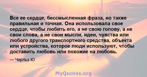 Все ее сердце, бессмысленная фраза, но также правильная и точная. Она использовала свое сердце, чтобы любить его, а не свою голову, а не свои слова, а не свои мысли, идеи, чувства или любого другого транспортного