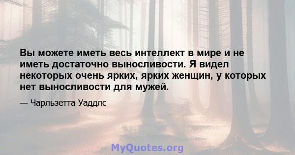 Вы можете иметь весь интеллект в мире и не иметь достаточно выносливости. Я видел некоторых очень ярких, ярких женщин, у которых нет выносливости для мужей.