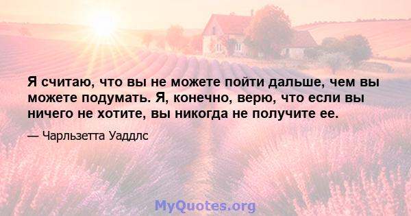 Я считаю, что вы не можете пойти дальше, чем вы можете подумать. Я, конечно, верю, что если вы ничего не хотите, вы никогда не получите ее.