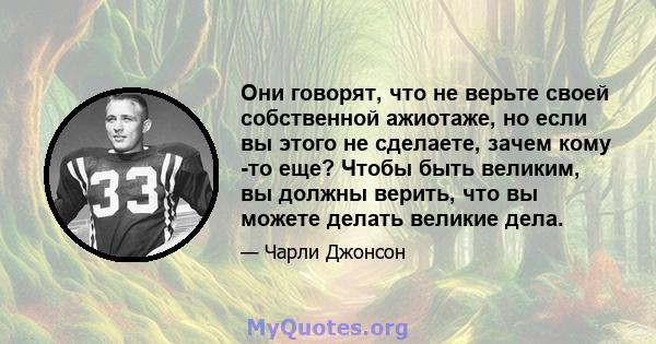 Они говорят, что не верьте своей собственной ажиотаже, но если вы этого не сделаете, зачем кому -то еще? Чтобы быть великим, вы должны верить, что вы можете делать великие дела.