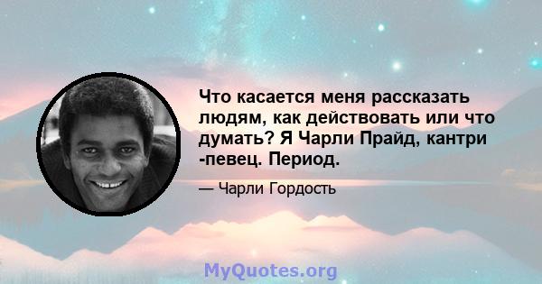 Что касается меня рассказать людям, как действовать или что думать? Я Чарли Прайд, кантри -певец. Период.