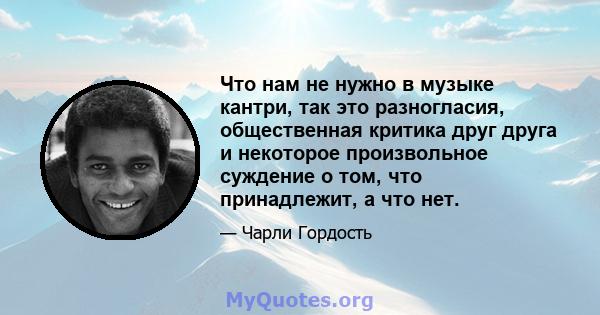 Что нам не нужно в музыке кантри, так это разногласия, общественная критика друг друга и некоторое произвольное суждение о том, что принадлежит, а что нет.