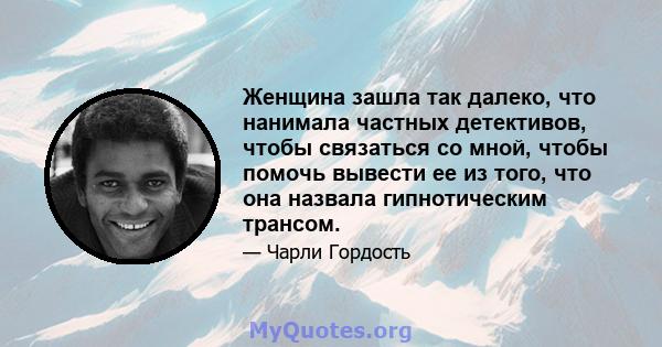 Женщина зашла так далеко, что нанимала частных детективов, чтобы связаться со мной, чтобы помочь вывести ее из того, что она назвала гипнотическим трансом.