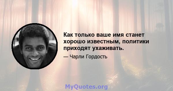 Как только ваше имя станет хорошо известным, политики приходят ухаживать.