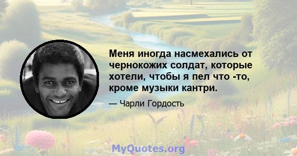 Меня иногда насмехались от чернокожих солдат, которые хотели, чтобы я пел что -то, кроме музыки кантри.