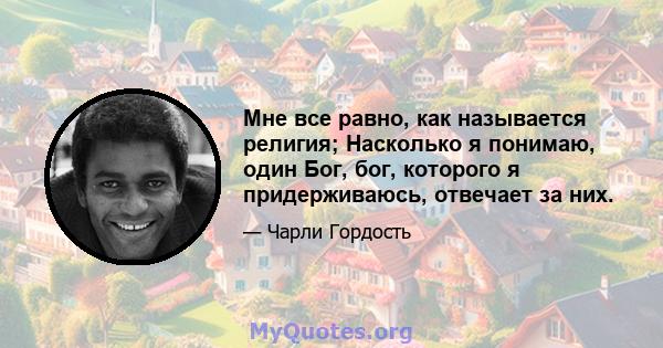 Мне все равно, как называется религия; Насколько я понимаю, один Бог, бог, которого я придерживаюсь, отвечает за них.