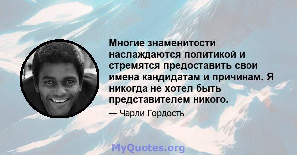 Многие знаменитости наслаждаются политикой и стремятся предоставить свои имена кандидатам и причинам. Я никогда не хотел быть представителем никого.