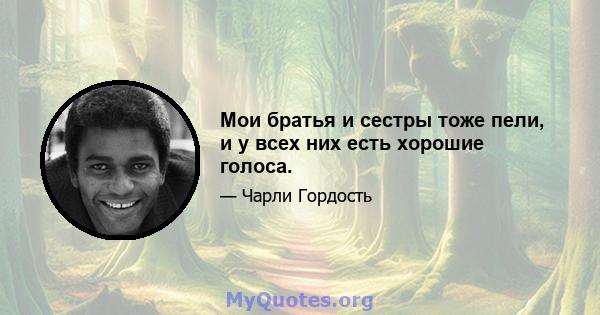 Мои братья и сестры тоже пели, и у всех них есть хорошие голоса.