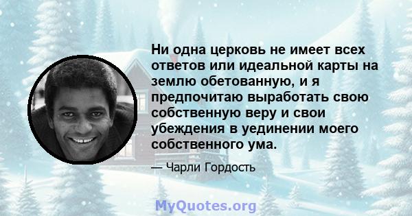 Ни одна церковь не имеет всех ответов или идеальной карты на землю обетованную, и я предпочитаю выработать свою собственную веру и свои убеждения в уединении моего собственного ума.