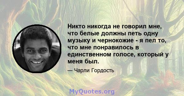 Никто никогда не говорил мне, что белые должны петь одну музыку и чернокожие - я пел то, что мне понравилось в единственном голосе, который у меня был.