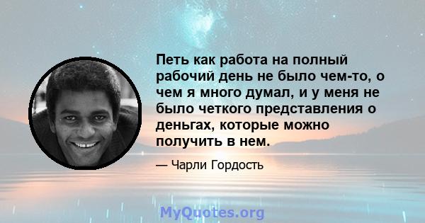 Петь как работа на полный рабочий день не было чем-то, о чем я много думал, и у меня не было четкого представления о деньгах, которые можно получить в нем.