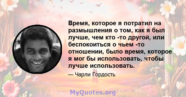 Время, которое я потратил на размышления о том, как я был лучше, чем кто -то другой, или беспокоиться о чьем -то отношении, было время, которое я мог бы использовать, чтобы лучше использовать.