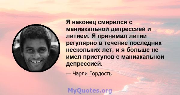 Я наконец смирился с маниакальной депрессией и литием. Я принимал литий регулярно в течение последних нескольких лет, и я больше не имел приступов с маниакальной депрессией.