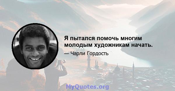 Я пытался помочь многим молодым художникам начать.