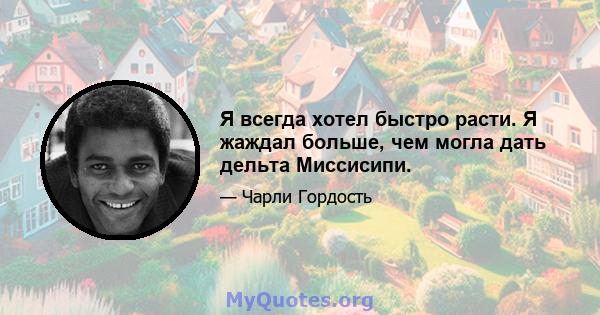 Я всегда хотел быстро расти. Я жаждал больше, чем могла дать дельта Миссисипи.