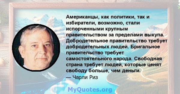 Американцы, как политики, так и избиратели, возможно, стали испорченными крупным правительством за пределами выкупа. Добродетельное правительство требует добродетельных людей. Бригальное правительство требует