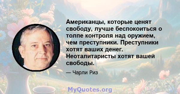 Американцы, которые ценят свободу, лучше беспокоиться о толпе контроля над оружием, чем преступники. Преступники хотят ваших денег. Неоталитаристы хотят вашей свободы.