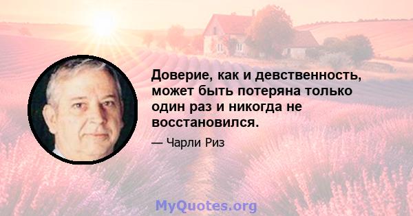 Доверие, как и девственность, может быть потеряна только один раз и никогда не восстановился.