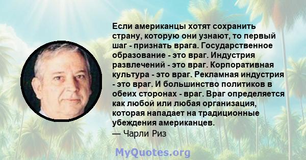 Если американцы хотят сохранить страну, которую они узнают, то первый шаг - признать врага. Государственное образование - это враг. Индустрия развлечений - это враг. Корпоративная культура - это враг. Рекламная