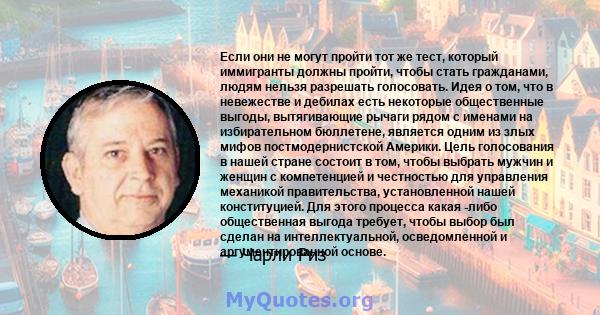 Если они не могут пройти тот же тест, который иммигранты должны пройти, чтобы стать гражданами, людям нельзя разрешать голосовать. Идея о том, что в невежестве и дебилах есть некоторые общественные выгоды, вытягивающие