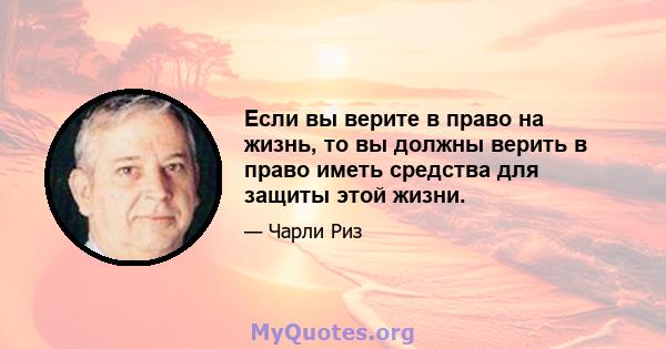 Если вы верите в право на жизнь, то вы должны верить в право иметь средства для защиты этой жизни.