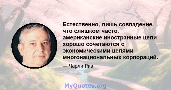 Естественно, лишь совпадение, что слишком часто, американские иностранные цели хорошо сочетаются с экономическими целями многонациональных корпораций.