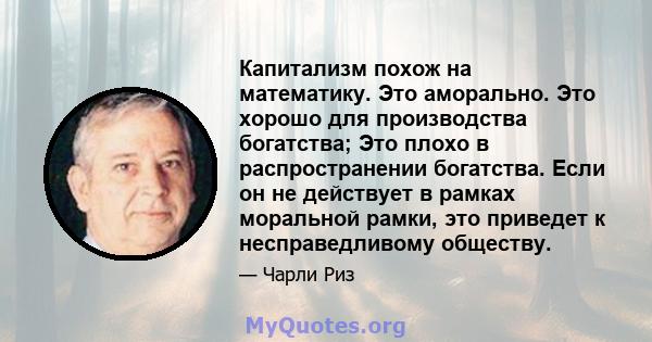 Капитализм похож на математику. Это аморально. Это хорошо для производства богатства; Это плохо в распространении богатства. Если он не действует в рамках моральной рамки, это приведет к несправедливому обществу.