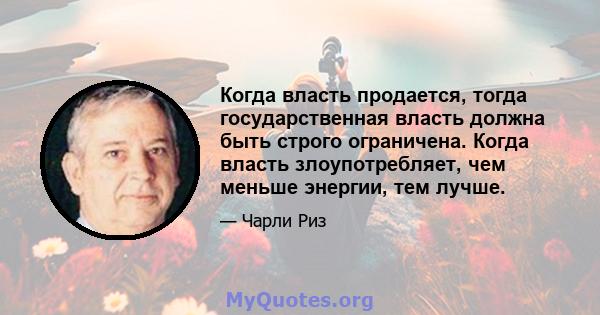 Когда власть продается, тогда государственная власть должна быть строго ограничена. Когда власть злоупотребляет, чем меньше энергии, тем лучше.