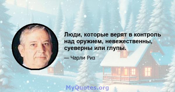 Люди, которые верят в контроль над оружием, невежественны, суеверны или глупы.