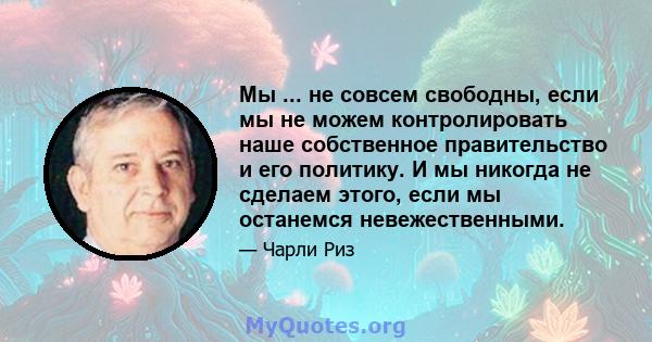 Мы ... не совсем свободны, если мы не можем контролировать наше собственное правительство и его политику. И мы никогда не сделаем этого, если мы останемся невежественными.