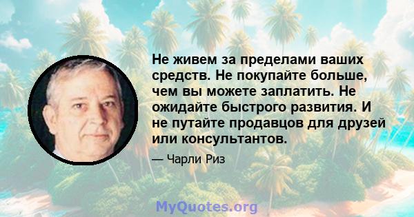 Не живем за пределами ваших средств. Не покупайте больше, чем вы можете заплатить. Не ожидайте быстрого развития. И не путайте продавцов для друзей или консультантов.