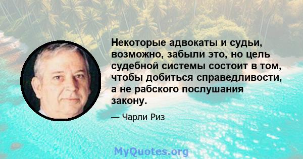 Некоторые адвокаты и судьи, возможно, забыли это, но цель судебной системы состоит в том, чтобы добиться справедливости, а не рабского послушания закону.