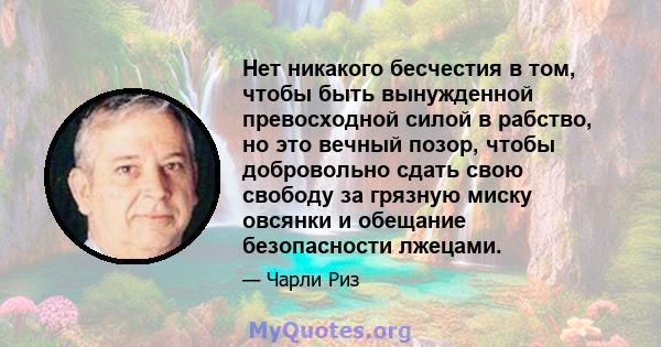 Нет никакого бесчестия в том, чтобы быть вынужденной превосходной силой в рабство, но это вечный позор, чтобы добровольно сдать свою свободу за грязную миску овсянки и обещание безопасности лжецами.